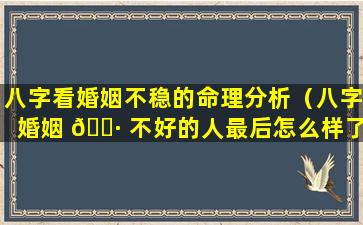 八字看婚姻不稳的命理分析（八字婚姻 🌷 不好的人最后怎么样了）